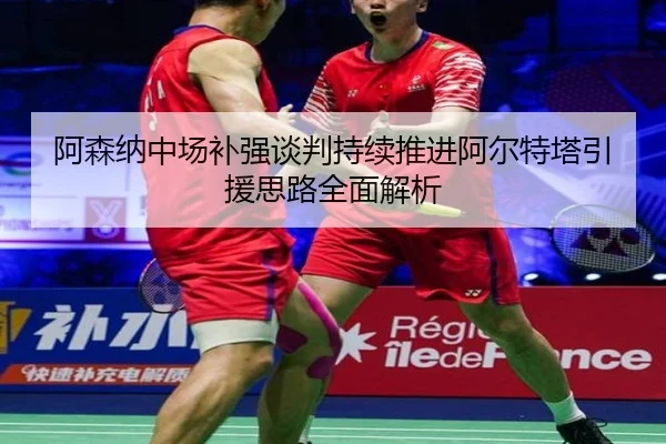 阿森纳中场补强谈判持续推进阿尔特塔引援思路全面解析